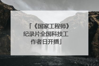 《国家工程师》纪录片全国科技工作者日开播