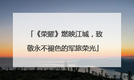 《荣耀》燃映江城，致敬永不褪色的军旅荣光