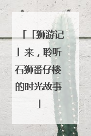 「狮游记」来，聆听石狮番仔楼的时光故事