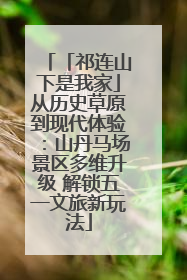 「祁连山下是我家」从历史草原到现代体验：山丹马场景区多维升级 解锁五一文旅新玩法