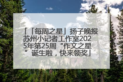 「每周之星」扬子晚报苏州小记者工作室2025年第25周“作文之星”诞生啦，快来领奖