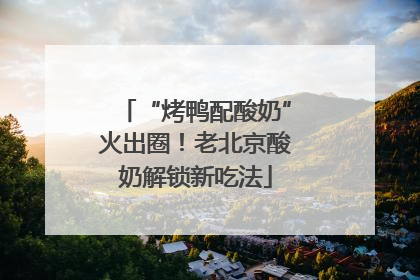 “烤鸭配酸奶”火出圈！老北京酸奶解锁新吃法