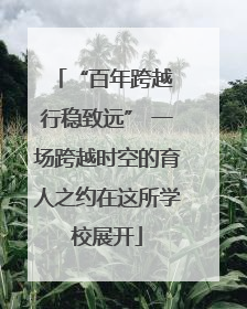 “百年跨越 行稳致远” 一场跨越时空的育人之约在这所学校展开