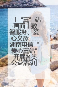 “翼”站·画面丨数智服务、爱心义诊……湖南电信“爱心翼站” 开展各类公益活动