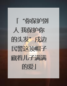 “你保护别人 我保护你的头发”戍边民警这顶帽子藏着儿子满满的爱
