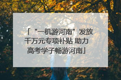 “一机游河南”发放千万元专项补贴 助力高考学子畅游河南