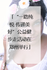 “一路纯悦 传递美好”公益健步走活动在郑州举行