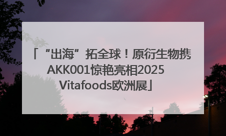 “出海”拓全球!原衍生物携AKK001惊艳亮相2025Vitafoods欧洲展