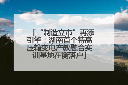 “制造立市”再添引擎：湖南首个特高压输变电产教融合实训基地在衡落户