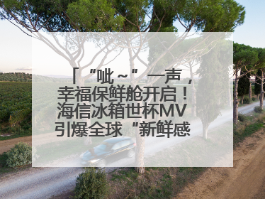 “呲～”一声，幸福保鲜舱开启！海信冰箱世杯MV引爆全球“新鲜感”共鸣