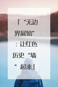 “无边界展馆”：让红色历史“墙”起来