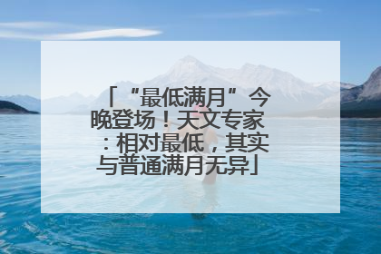 “最低满月”今晚登场！天文专家：相对最低，其实与普通满月无异