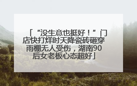 “没生意也挺好！”门店快打烊时天降瓷砖砸穿雨棚无人受伤，湖南90后女老板心态超好