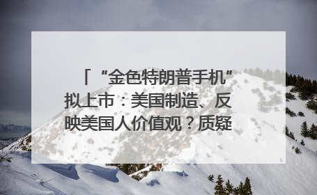 “金色特朗普手机”拟上市：美国制造、反映美国人价值观？质疑者：像天方夜谭