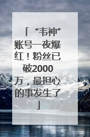 “韦神”账号一夜爆红！粉丝已破2000万，最担心的事发生了