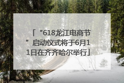 “618龙江电商节”启动仪式将于6月11日在齐齐哈尔举行