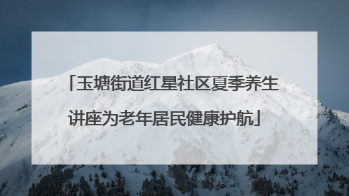 玉塘街道红星社区夏季养生讲座为老年居民健康护航