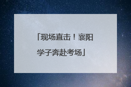 现场直击！襄阳学子奔赴考场