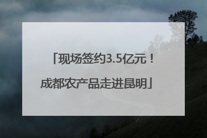 现场签约3.5亿元！成都农产品走进昆明