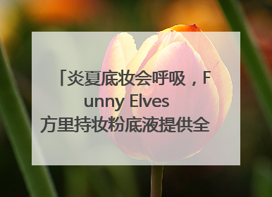 炎夏底妆会呼吸，Funny Elves方里持妆粉底液提供全肤质底妆新解法