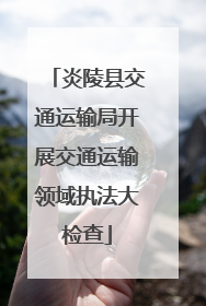 炎陵县交通运输局开展交通运输领域执法大检查
