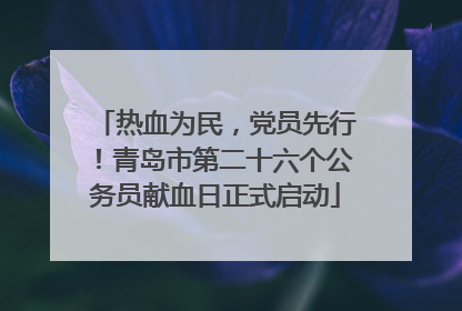 热血为民，党员先行！青岛市第二十六个公务员献血日正式启动
