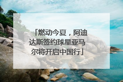 燃动今夏，阿迪达斯签约球星亚马尔将开启中国行