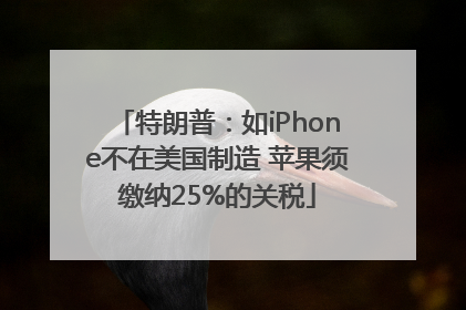 特朗普：如iPhone不在美国制造 苹果须缴纳25%的关税