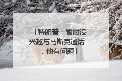 特朗普：暂时没兴趣与马斯克通话，他有问题