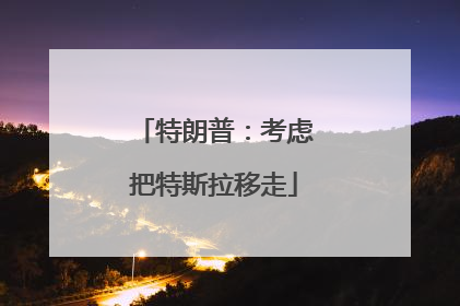 特朗普：考虑把特斯拉移走