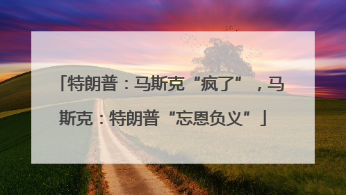 特朗普：马斯克“疯了”，马斯克：特朗普“忘恩负义”