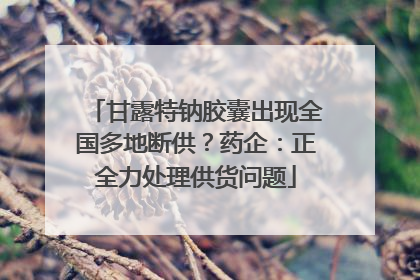 甘露特钠胶囊出现全国多地断供？药企：正全力处理供货问题