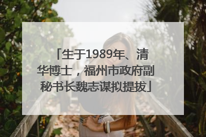 生于1989年、清华博士，福州市政府副秘书长魏志谋拟提拔