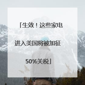 生效！这些家电进入美国将被加征50%关税