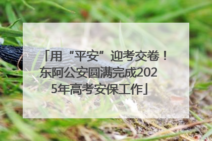 用“平安”迎考交卷！东阿公安圆满完成2025年高考安保工作