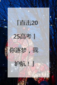 直击2025高考丨你逐梦，我护航！