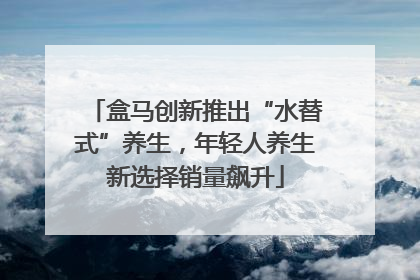盒马创新推出“水替式”养生，年轻人养生新选择销量飙升