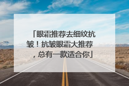 眼霜推荐去细纹抗皱！抗皱眼霜大推荐，总有一款适合你