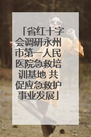 省红十字会调研永州市第一人民医院急救培训基地 共促应急救护事业发展