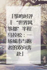 筝鸣时评丨“世界风筝都”半程马拉松：一场城市与跑者的双向奔赴