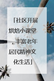 社区开展烘焙小课堂，丰富老年居民精神文化生活