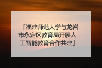 福建师范大学与龙岩市永定区教育局开展人工智能教育合作共建