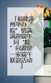 福建漳州举办“粽”情满满迎端午 同“粽”同源是一家端午联谊活动