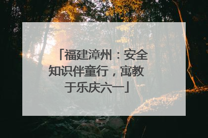 福建漳州：安全知识伴童行，寓教于乐庆六一