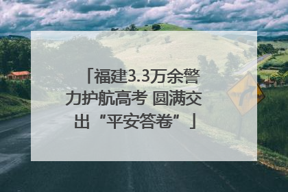 福建3.3万余警力护航高考 圆满交出“平安答卷”