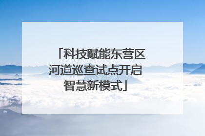 科技赋能东营区河道巡查试点开启智慧新模式