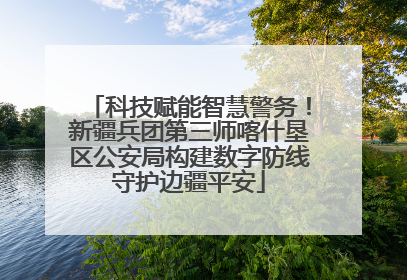 科技赋能智慧警务！新疆兵团第三师喀什垦区公安局构建数字防线守护边疆平安