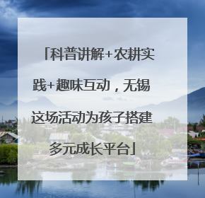 科普讲解+农耕实践+趣味互动，无锡这场活动为孩子搭建多元成长平台