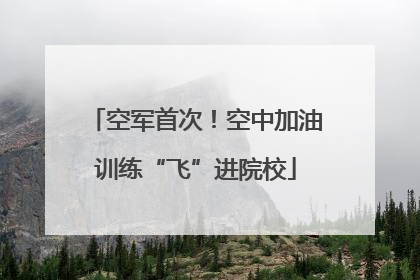 空军首次！空中加油训练“飞”进院校
