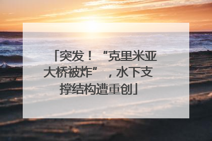 突发！“克里米亚大桥被炸”，水下支撑结构遭重创